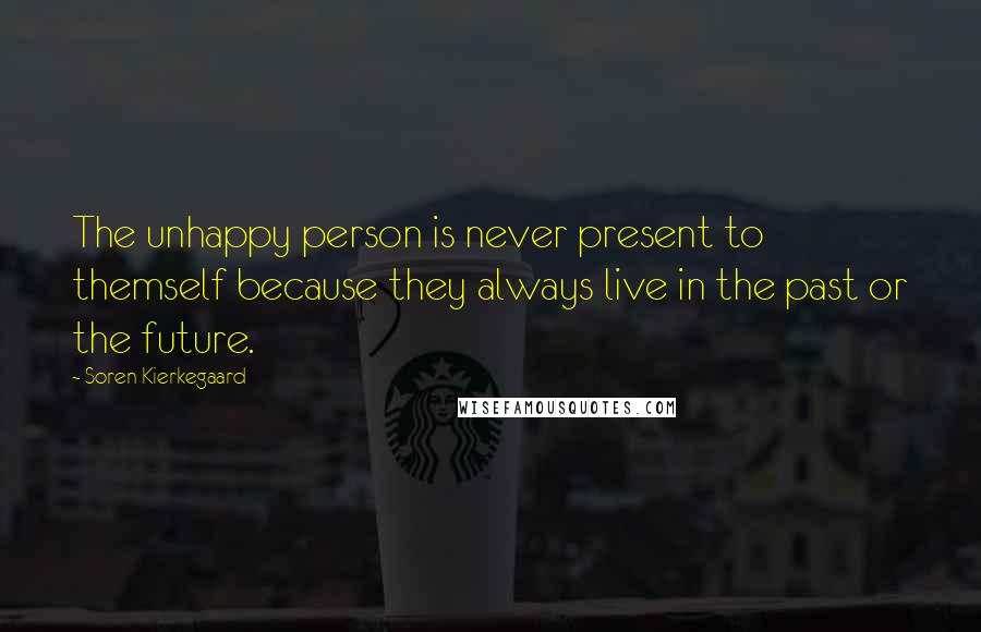 Soren Kierkegaard Quotes: The unhappy person is never present to themself because they always live in the past or the future.