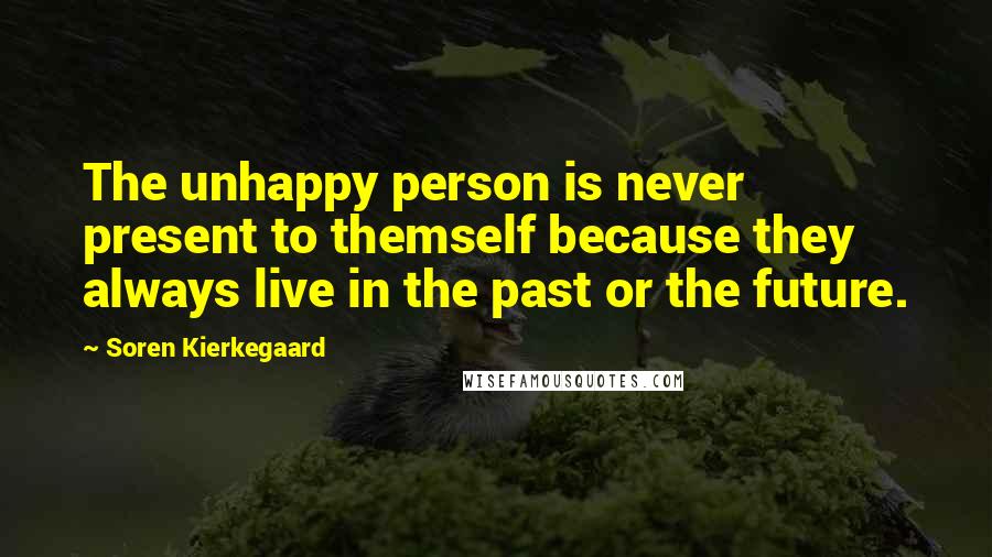 Soren Kierkegaard Quotes: The unhappy person is never present to themself because they always live in the past or the future.