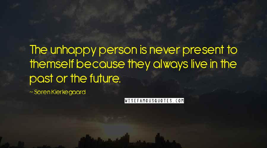 Soren Kierkegaard Quotes: The unhappy person is never present to themself because they always live in the past or the future.