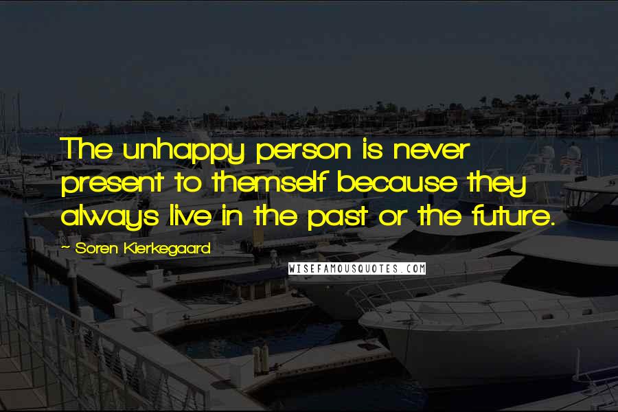 Soren Kierkegaard Quotes: The unhappy person is never present to themself because they always live in the past or the future.