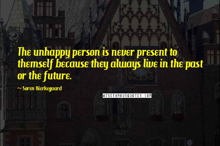 Soren Kierkegaard Quotes: The unhappy person is never present to themself because they always live in the past or the future.