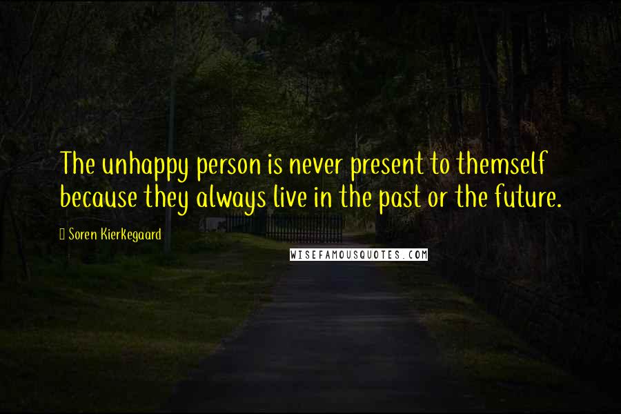 Soren Kierkegaard Quotes: The unhappy person is never present to themself because they always live in the past or the future.