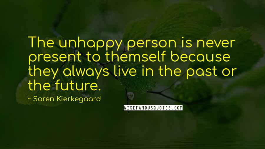 Soren Kierkegaard Quotes: The unhappy person is never present to themself because they always live in the past or the future.