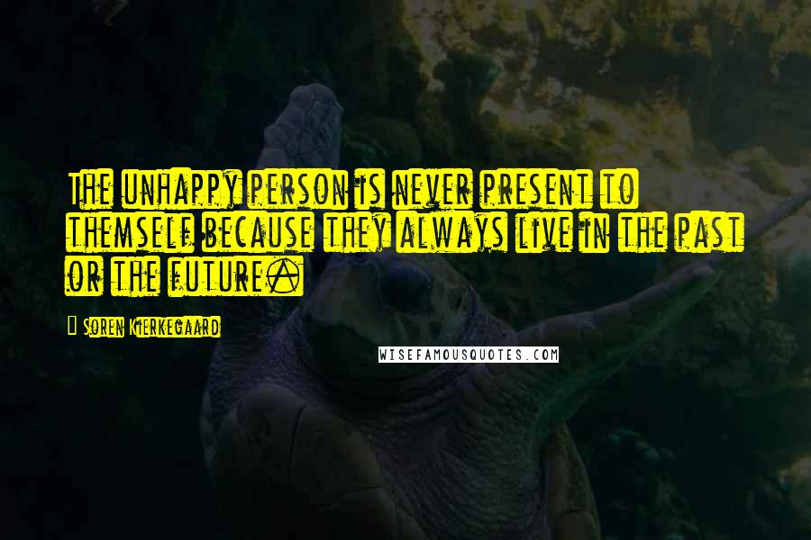 Soren Kierkegaard Quotes: The unhappy person is never present to themself because they always live in the past or the future.