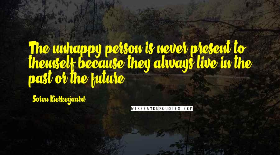 Soren Kierkegaard Quotes: The unhappy person is never present to themself because they always live in the past or the future.