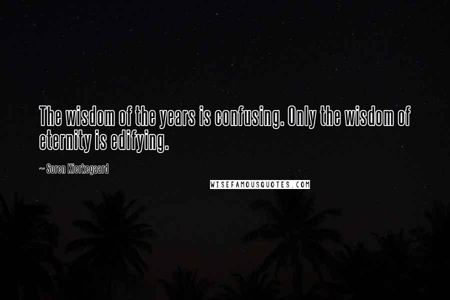 Soren Kierkegaard Quotes: The wisdom of the years is confusing. Only the wisdom of eternity is edifying.