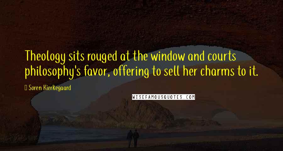 Soren Kierkegaard Quotes: Theology sits rouged at the window and courts philosophy's favor, offering to sell her charms to it.