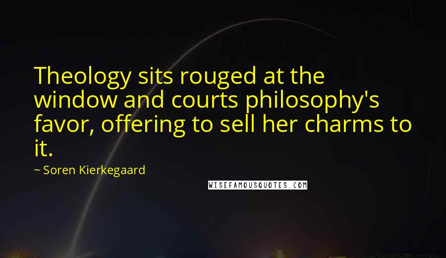 Soren Kierkegaard Quotes: Theology sits rouged at the window and courts philosophy's favor, offering to sell her charms to it.