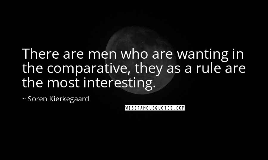 Soren Kierkegaard Quotes: There are men who are wanting in the comparative, they as a rule are the most interesting.