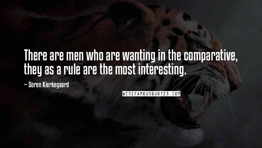 Soren Kierkegaard Quotes: There are men who are wanting in the comparative, they as a rule are the most interesting.