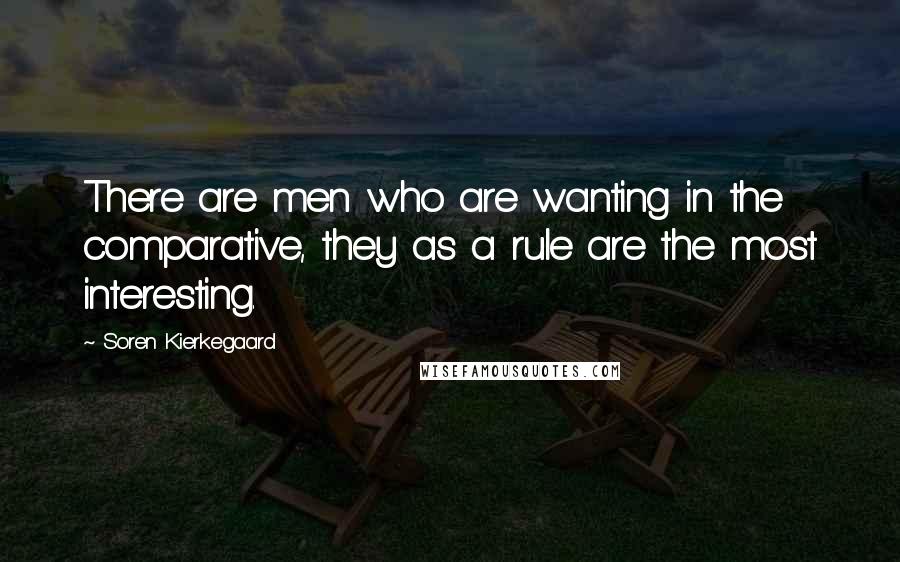 Soren Kierkegaard Quotes: There are men who are wanting in the comparative, they as a rule are the most interesting.