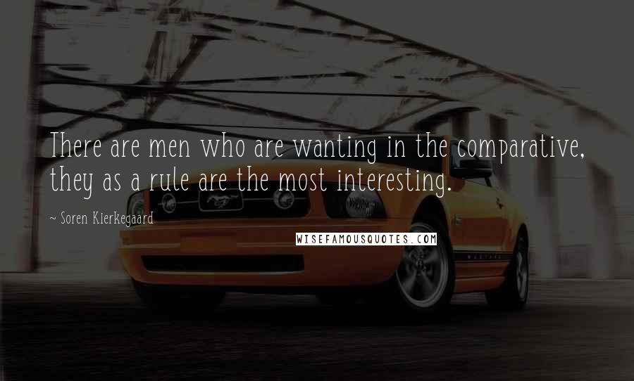 Soren Kierkegaard Quotes: There are men who are wanting in the comparative, they as a rule are the most interesting.