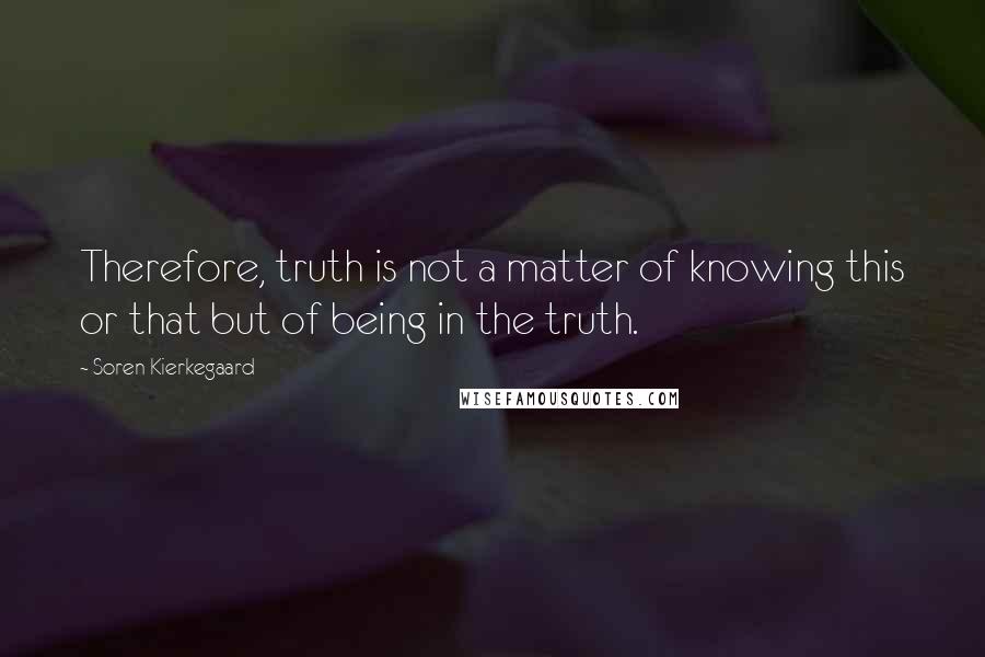 Soren Kierkegaard Quotes: Therefore, truth is not a matter of knowing this or that but of being in the truth.