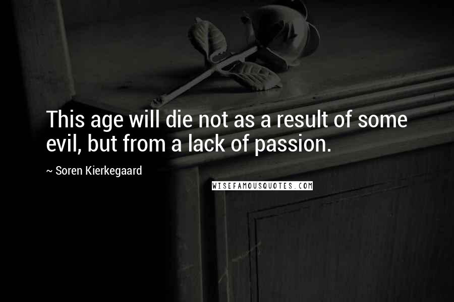 Soren Kierkegaard Quotes: This age will die not as a result of some evil, but from a lack of passion.