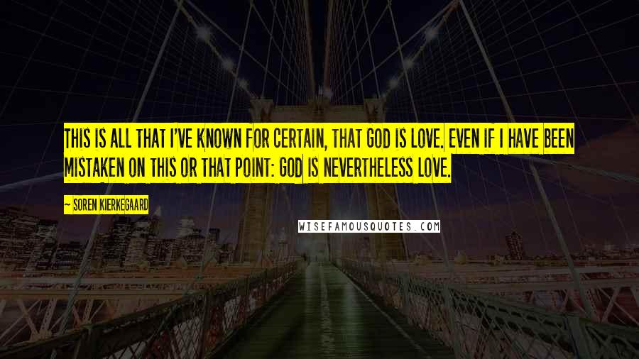 Soren Kierkegaard Quotes: This is all that I've known for certain, that God is love. Even if I have been mistaken on this or that point: God is nevertheless love.