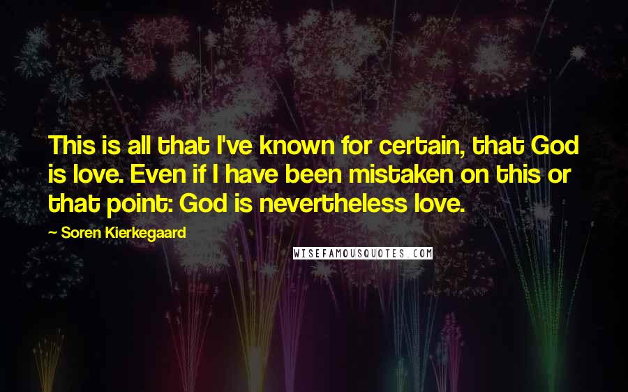 Soren Kierkegaard Quotes: This is all that I've known for certain, that God is love. Even if I have been mistaken on this or that point: God is nevertheless love.