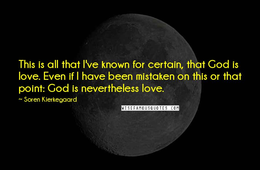 Soren Kierkegaard Quotes: This is all that I've known for certain, that God is love. Even if I have been mistaken on this or that point: God is nevertheless love.