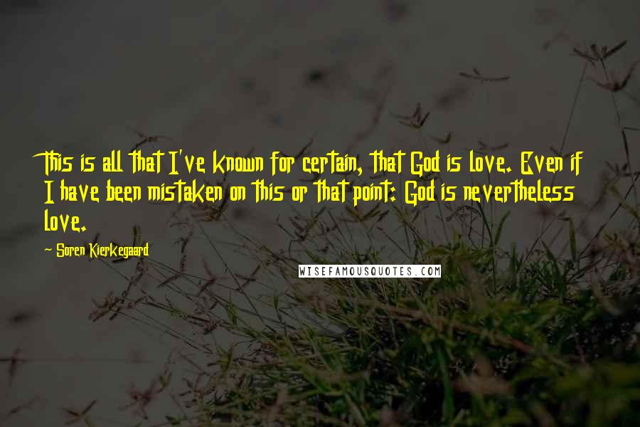 Soren Kierkegaard Quotes: This is all that I've known for certain, that God is love. Even if I have been mistaken on this or that point: God is nevertheless love.