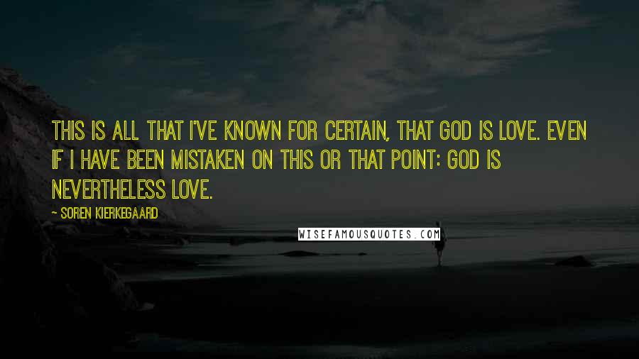 Soren Kierkegaard Quotes: This is all that I've known for certain, that God is love. Even if I have been mistaken on this or that point: God is nevertheless love.