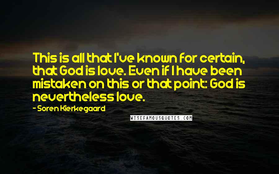 Soren Kierkegaard Quotes: This is all that I've known for certain, that God is love. Even if I have been mistaken on this or that point: God is nevertheless love.