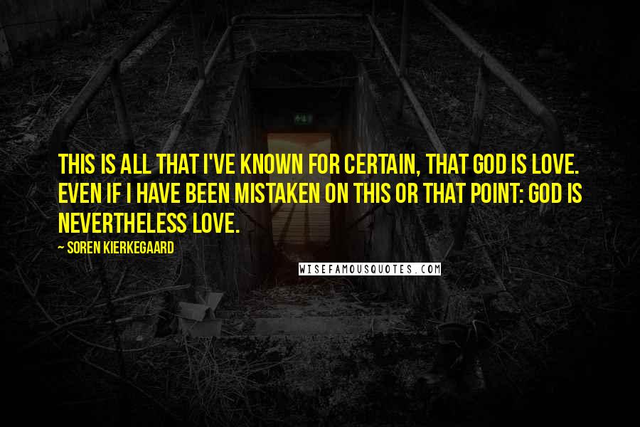 Soren Kierkegaard Quotes: This is all that I've known for certain, that God is love. Even if I have been mistaken on this or that point: God is nevertheless love.