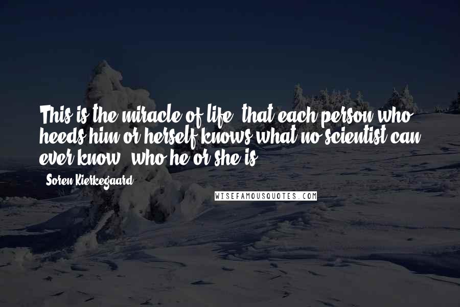 Soren Kierkegaard Quotes: This is the miracle of life: that each person who heeds him or herself knows what no scientist can ever know: who he or she is.