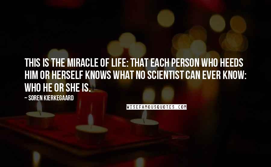 Soren Kierkegaard Quotes: This is the miracle of life: that each person who heeds him or herself knows what no scientist can ever know: who he or she is.