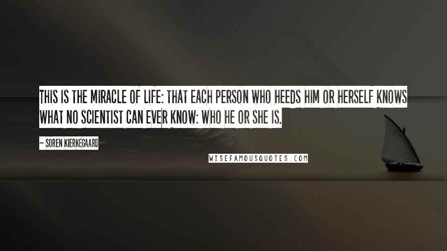 Soren Kierkegaard Quotes: This is the miracle of life: that each person who heeds him or herself knows what no scientist can ever know: who he or she is.