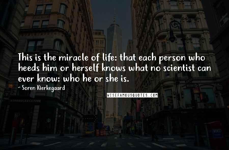 Soren Kierkegaard Quotes: This is the miracle of life: that each person who heeds him or herself knows what no scientist can ever know: who he or she is.