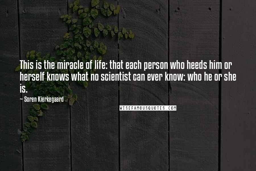 Soren Kierkegaard Quotes: This is the miracle of life: that each person who heeds him or herself knows what no scientist can ever know: who he or she is.