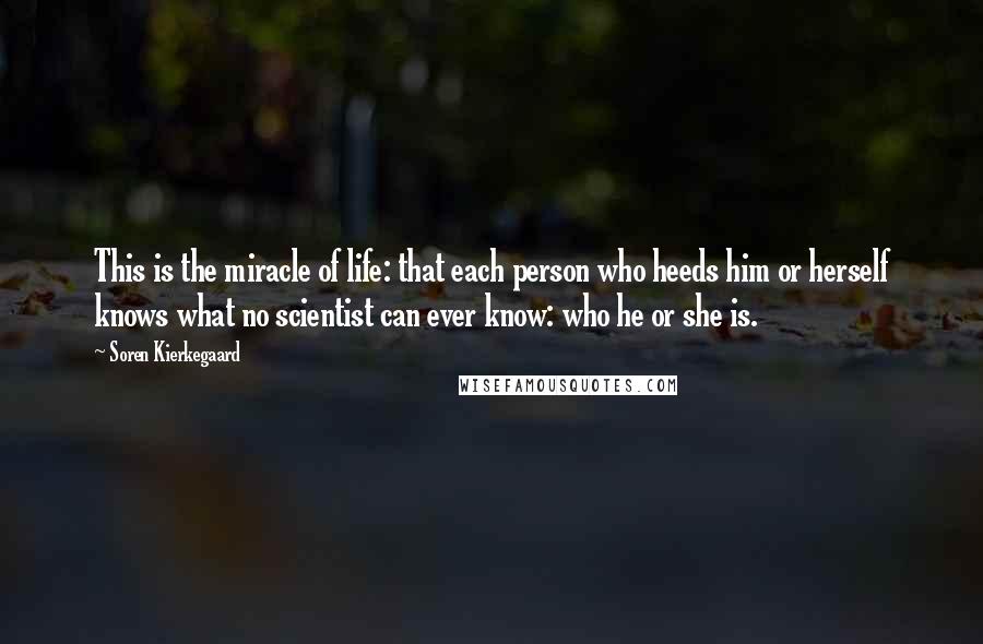 Soren Kierkegaard Quotes: This is the miracle of life: that each person who heeds him or herself knows what no scientist can ever know: who he or she is.