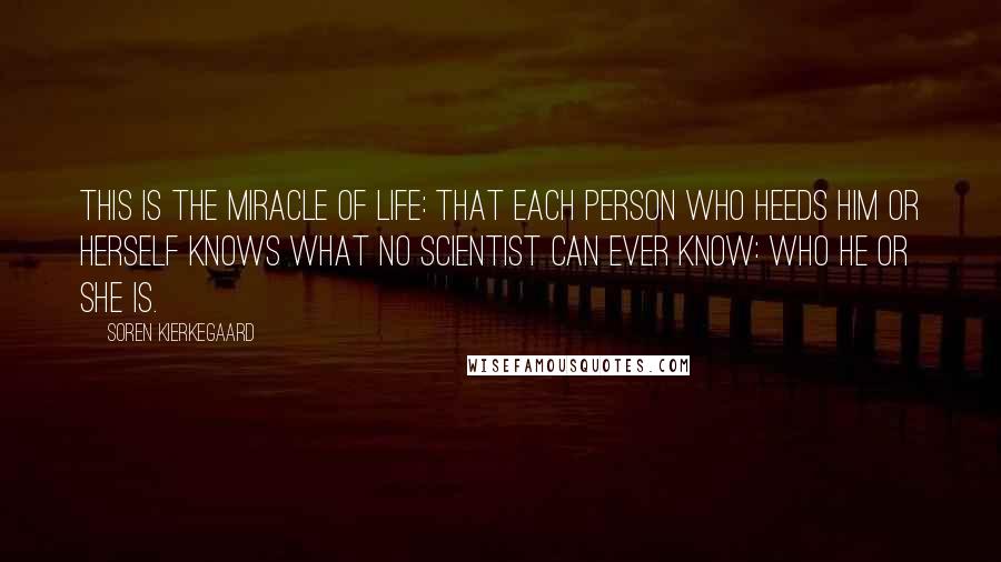 Soren Kierkegaard Quotes: This is the miracle of life: that each person who heeds him or herself knows what no scientist can ever know: who he or she is.