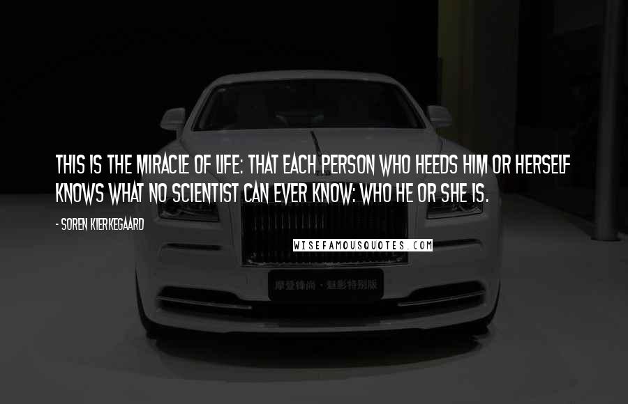 Soren Kierkegaard Quotes: This is the miracle of life: that each person who heeds him or herself knows what no scientist can ever know: who he or she is.