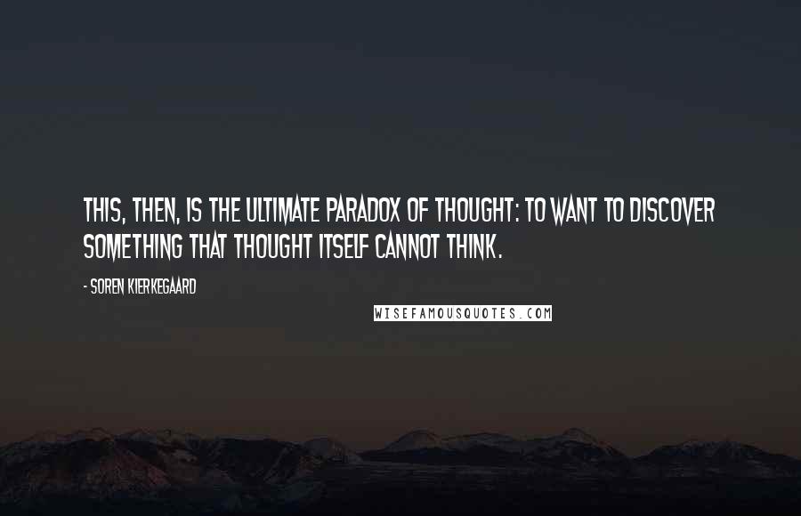 Soren Kierkegaard Quotes: This, then, is the ultimate paradox of thought: to want to discover something that thought itself cannot think.