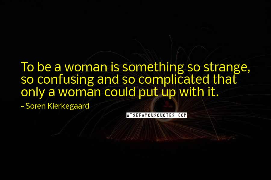 Soren Kierkegaard Quotes: To be a woman is something so strange, so confusing and so complicated that only a woman could put up with it.