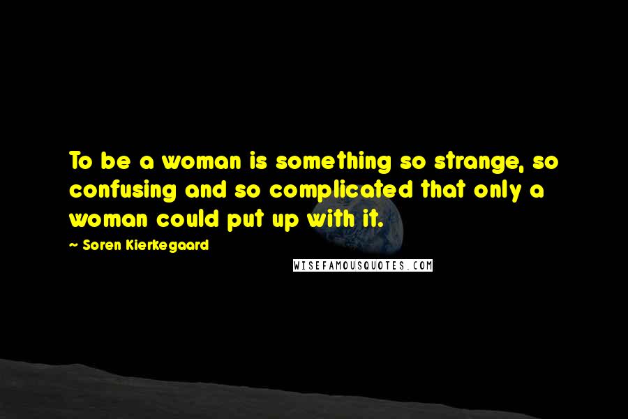Soren Kierkegaard Quotes: To be a woman is something so strange, so confusing and so complicated that only a woman could put up with it.