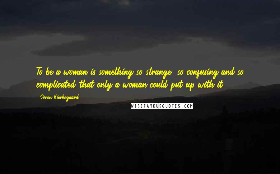Soren Kierkegaard Quotes: To be a woman is something so strange, so confusing and so complicated that only a woman could put up with it.