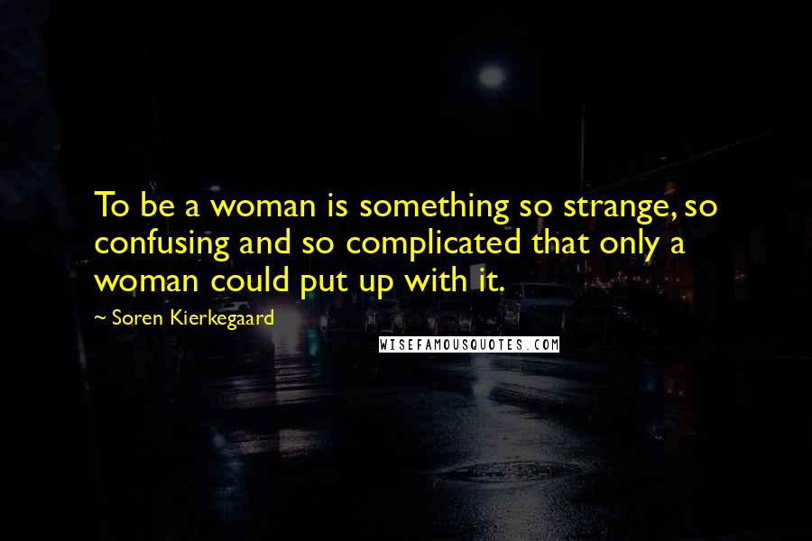 Soren Kierkegaard Quotes: To be a woman is something so strange, so confusing and so complicated that only a woman could put up with it.