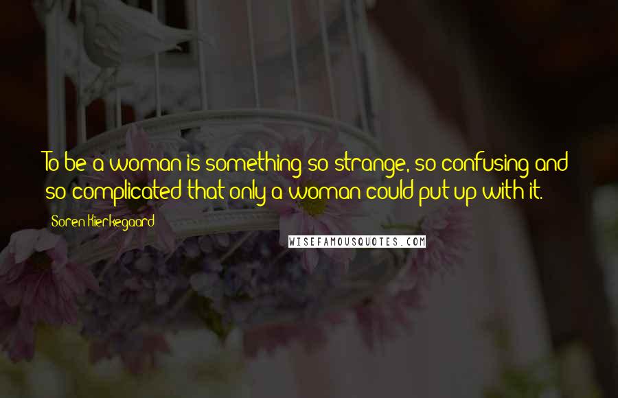 Soren Kierkegaard Quotes: To be a woman is something so strange, so confusing and so complicated that only a woman could put up with it.