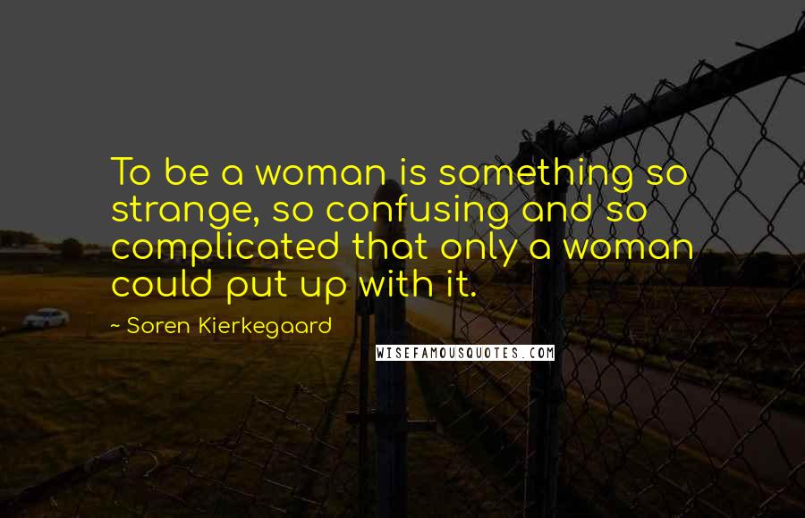 Soren Kierkegaard Quotes: To be a woman is something so strange, so confusing and so complicated that only a woman could put up with it.