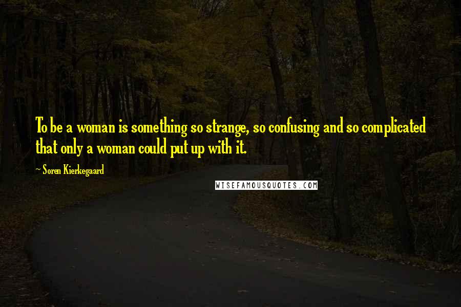 Soren Kierkegaard Quotes: To be a woman is something so strange, so confusing and so complicated that only a woman could put up with it.