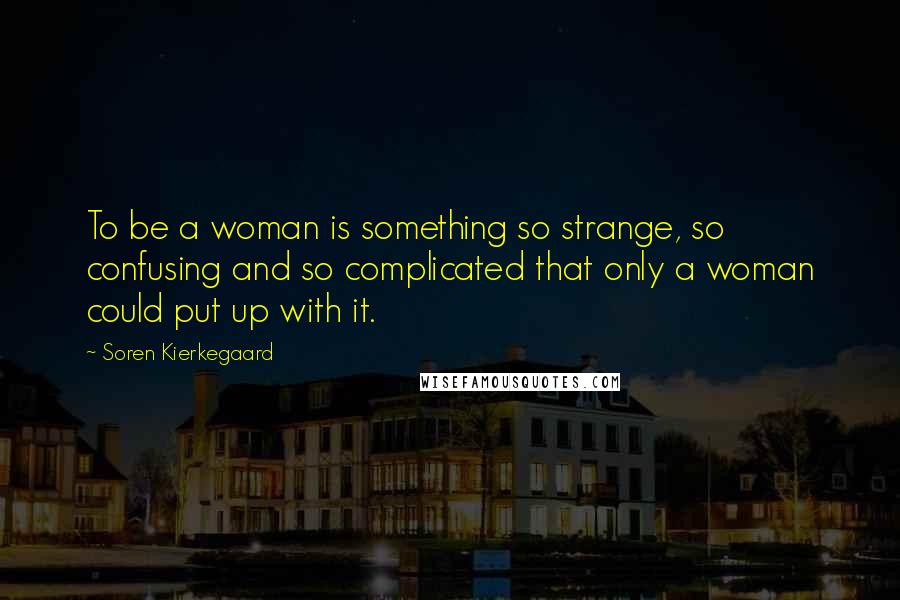 Soren Kierkegaard Quotes: To be a woman is something so strange, so confusing and so complicated that only a woman could put up with it.