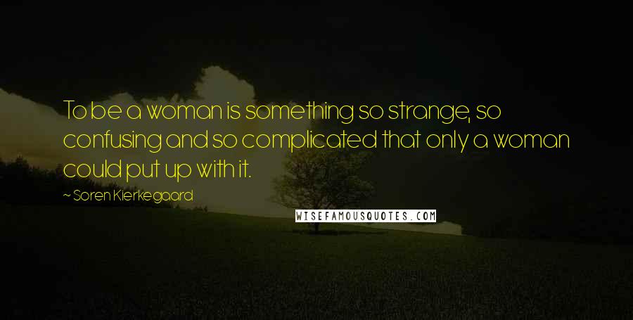 Soren Kierkegaard Quotes: To be a woman is something so strange, so confusing and so complicated that only a woman could put up with it.