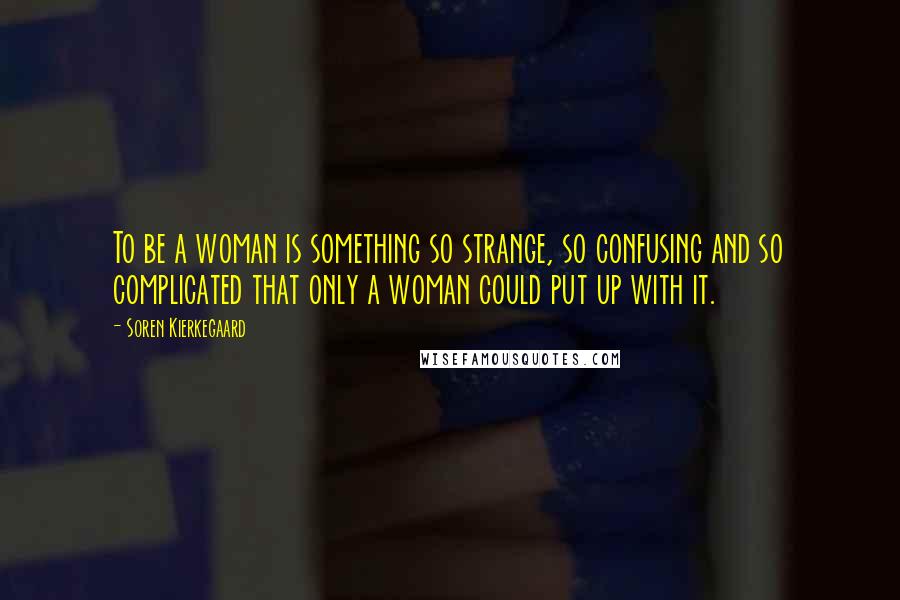 Soren Kierkegaard Quotes: To be a woman is something so strange, so confusing and so complicated that only a woman could put up with it.