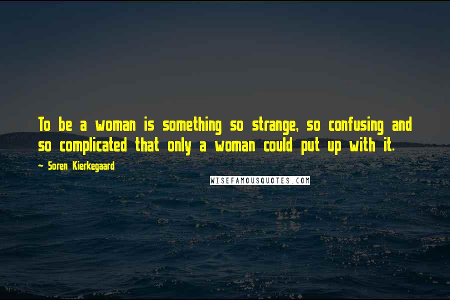 Soren Kierkegaard Quotes: To be a woman is something so strange, so confusing and so complicated that only a woman could put up with it.