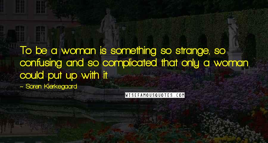 Soren Kierkegaard Quotes: To be a woman is something so strange, so confusing and so complicated that only a woman could put up with it.
