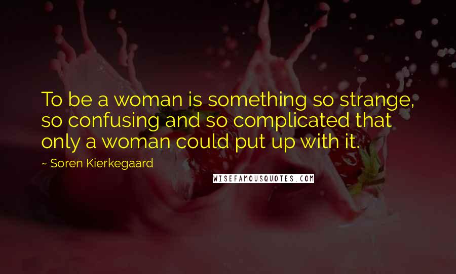 Soren Kierkegaard Quotes: To be a woman is something so strange, so confusing and so complicated that only a woman could put up with it.