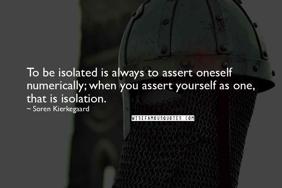 Soren Kierkegaard Quotes: To be isolated is always to assert oneself numerically; when you assert yourself as one, that is isolation.