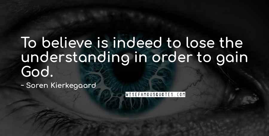 Soren Kierkegaard Quotes: To believe is indeed to lose the understanding in order to gain God.