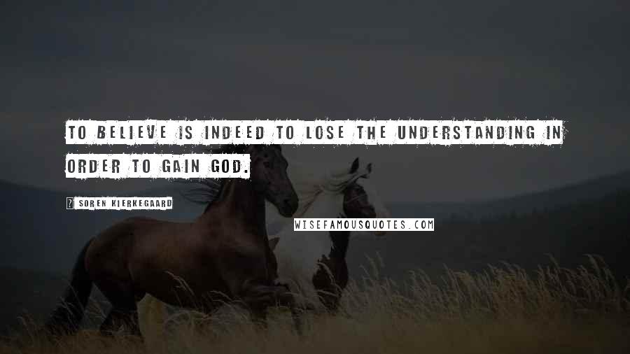 Soren Kierkegaard Quotes: To believe is indeed to lose the understanding in order to gain God.